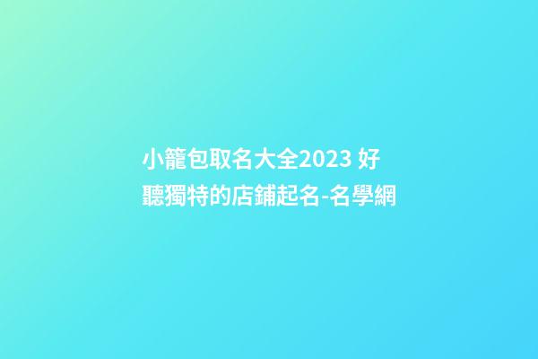 小籠包取名大全2023 好聽獨特的店鋪起名-名學網-第1張-店鋪起名-玄機派